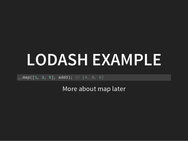 LODASH EXAMPLE
_
.
m
a
p
(
[
1
, 3
, 5
]
, a
d
d
3
)
; /
/ [
4
, 6
, 8
]
More about map later

