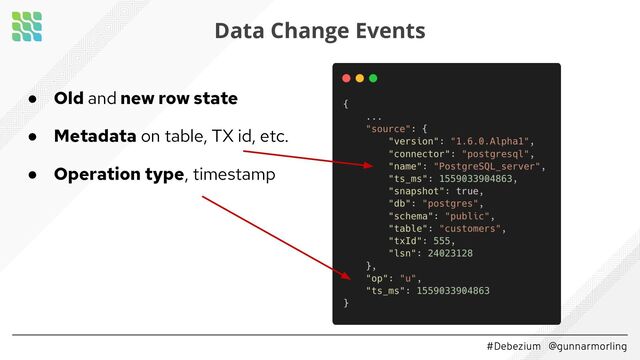#Debezium @gunnarmorling
● Old and new row state
● Metadata on table, TX id, etc.
● Operation type, timestamp
Data Change Events
