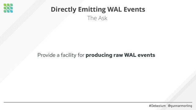 #Debezium @gunnarmorling
Directly Emitting WAL Events
The Ask
Provide a facility for producing raw WAL events

