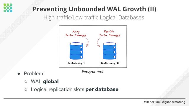 #Debezium @gunnarmorling
Preventing Unbounded WAL Growth (II)
High-traﬃc/Low-traﬃc Logical Databases
● Problem:
○ WAL global
○ Logical replication slots per database

