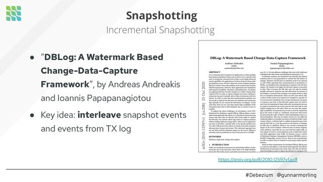 #Debezium @gunnarmorling
Snapshotting
Incremental Snapshotting
● “DBLog: A Watermark Based
Change-Data-Capture
Framework”, by Andreas Andreakis
and Ioannis Papapanagiotou
● Key idea: interleave snapshot events
and events from TX log
https://arxiv.org/pdf/2010.12597v1.pdf
