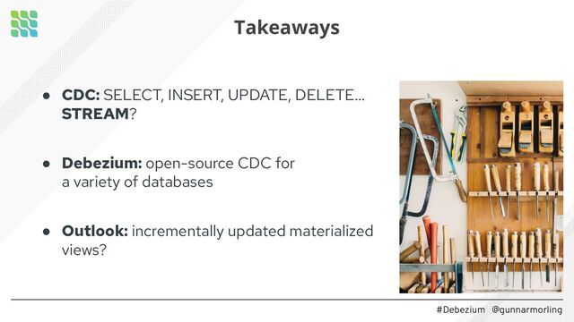 #Debezium @gunnarmorling
● CDC: SELECT, INSERT, UPDATE, DELETE…
STREAM?
● Debezium: open-source CDC for
a variety of databases
● Outlook: incrementally updated materialized
views?
Takeaways
