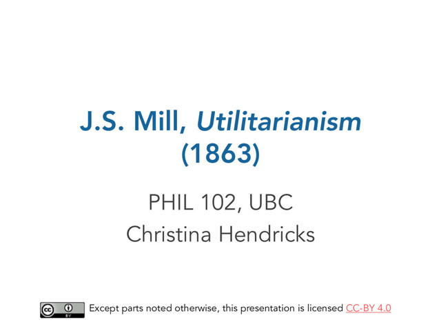 J.S. Mill, Utilitarianism
(1863)
PHIL 102, UBC
Christina Hendricks
Except parts noted otherwise, this presentation is licensed CC-BY 4.0
