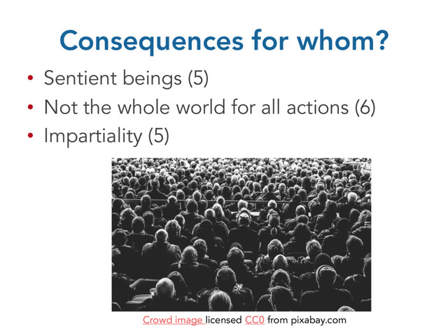 Consequences for whom?
• Sentient beings (5)
• Not the whole world for all actions (6)
• Impartiality (5)
Crowd image licensed CC0 from pixabay.com
