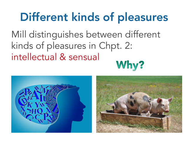 Different kinds of pleasures
Mill distinguishes between different
kinds of pleasures in Chpt. 2:
intellectual & sensual
