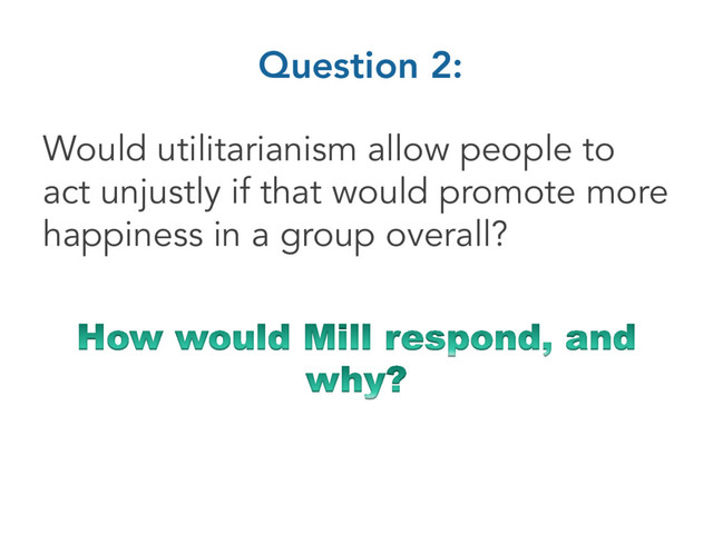 Question 2:
Would utilitarianism allow people to
act unjustly if that would promote more
happiness in a group overall?
