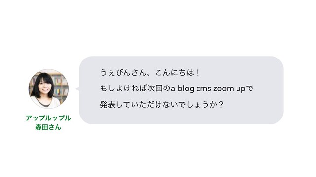 ͏͐ͼΜ͞Μɺ͜Μʹͪ͸ʂ
΋͠Α͚Ε͹࣍ճͷa-blog cms zoom upͰ 
ൃද͍͚ͯͨͩ͠ͳ͍Ͱ͠ΐ͏͔ʁ
Ξοϓϧοϓϧ 
৿ా͞Μ
