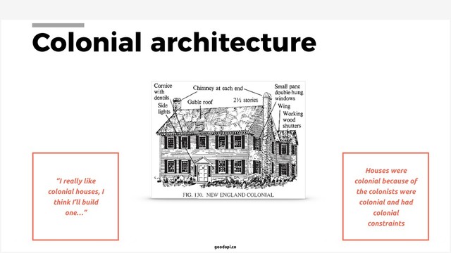 goodapi.co
Colonial architecture
“I really like
colonial houses, I
think I’ll build
one…”
Houses were
colonial because of
the colonists were
colonial and had
colonial
constraints
