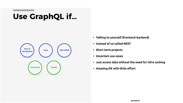 goodapi.co
Use GraphQL if…
• Talking to yourself (frontend–backend)
• Instead of so-called-REST
• Short term projects
• Uncertain use-cases
• Just access data without the need for infra caching
• Amazing DX with little eﬀort
Type-safety
Ease of
development
Costs
Tooling
Community

