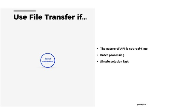 goodapi.co
Use File Transfer if…
• The nature of API is not real-time
• Batch processing
• Simple solution fast
Ease of
development

