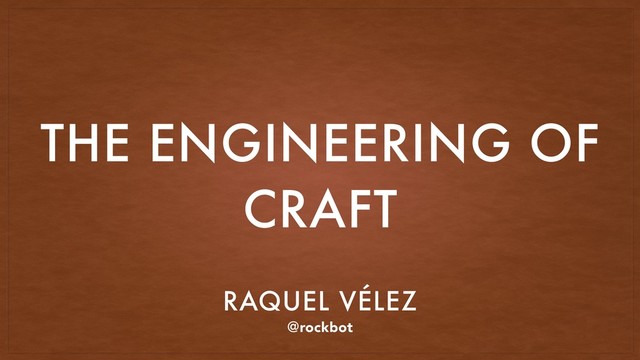 THE ENGINEERING OF
CRAFT
RAQUEL VÉLEZ
@rockbot
