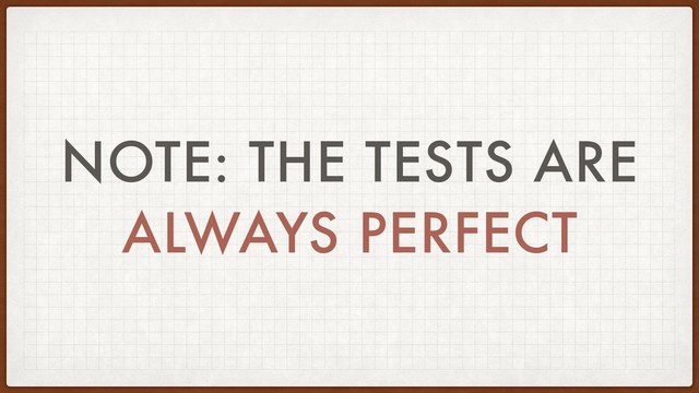 NOTE: THE TESTS ARE
ALWAYS PERFECT
