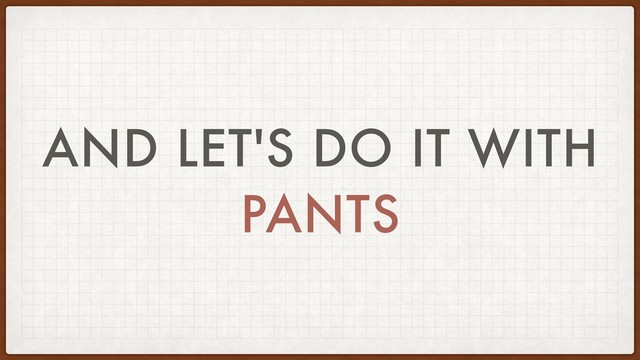 AND LET'S DO IT WITH
PANTS

