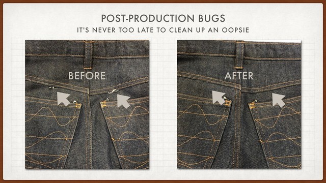 POST-PRODUCTION BUGS
IT'S NEVER TOO LATE TO CLEAN UP AN OOPSIE
BEFORE AFTER
