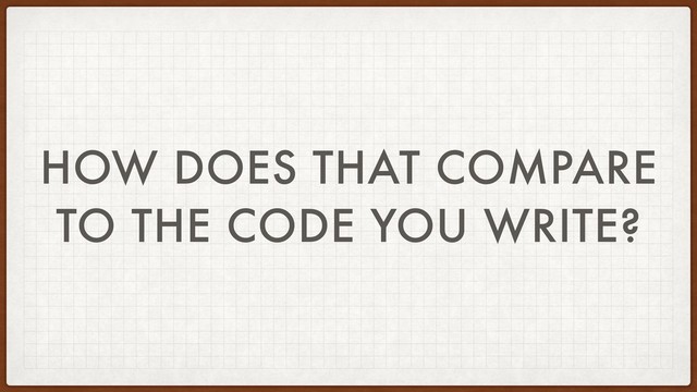 HOW DOES THAT COMPARE
TO THE CODE YOU WRITE?
