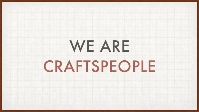 WE ARE
CRAFTSPEOPLE
