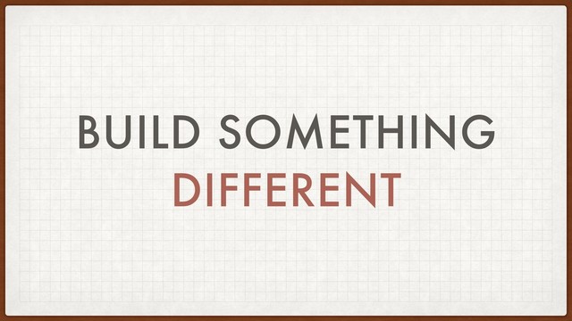 BUILD SOMETHING
DIFFERENT
