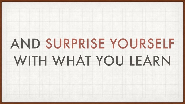 AND SURPRISE YOURSELF
WITH WHAT YOU LEARN
