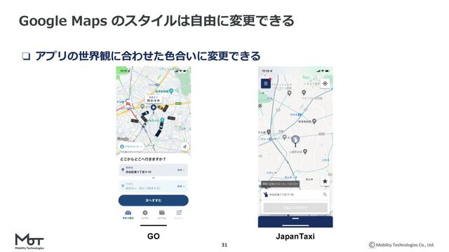 Mobility Technologies Co., Ltd.
31
Google Maps のスタイルは⾃由に変更できる
❏ アプリの世界観に合わせた⾊合いに変更できる
GO JapanTaxi
