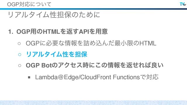 OGPରԠʹ͍ͭͯ
ϦΞϧλΠϜੑ୲อͷͨΊʹ
1. OGP༻ͷHTMLΛฦ͢APIΛ༻ҙ
○ OGPʹඞཁͳ৘ใΛ٧ΊࠐΜͩ࠷খݶͷHTML
○ ϦΞϧλΠϜੑΛ୲อ
○ OGP BotͷΞΫηε࣌ʹ͜ͷ৘ใΛฦͤΕ͹ྑ͍
■ Lambda@Edge/CloudFront FunctionsͰରԠ
