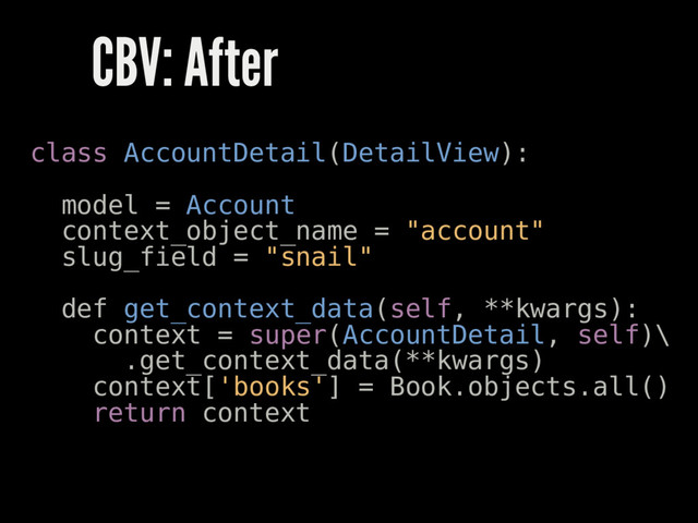 CBV: After
class AccountDetail(DetailView):
model = Account
context_object_name = "account"
slug_field = "snail"
def get_context_data(self, **kwargs):
context = super(AccountDetail, self)\
.get_context_data(**kwargs)
context['books'] = Book.objects.all()
return context
