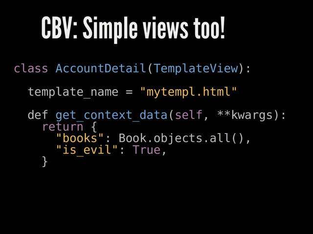 CBV: Simple views too!
class AccountDetail(TemplateView):
template_name = "mytempl.html"
def get_context_data(self, **kwargs):
return {
"books": Book.objects.all(),
"is_evil": True,
}
