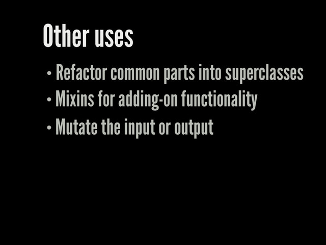 Other uses
Refactor common parts into superclasses
Mixins for adding-on functionality
Mutate the input or output
