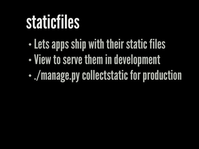 staticfiles
Lets apps ship with their static files
View to serve them in development
./manage.py collectstatic for production
