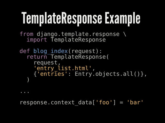 TemplateResponse Example
from django.template.response \
import TemplateResponse
def blog_index(request):
return TemplateResponse(
request,
'entry_list.html',
{'entries': Entry.objects.all()},
)
...
response.context_data['foo'] = 'bar'
