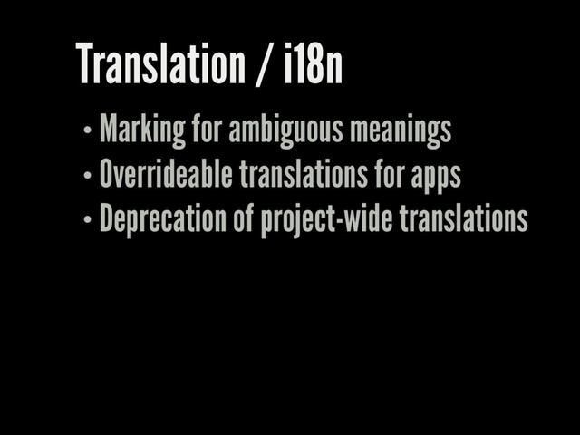 Translation / i18n
Marking for ambiguous meanings
Overrideable translations for apps
Deprecation of project-wide translations
