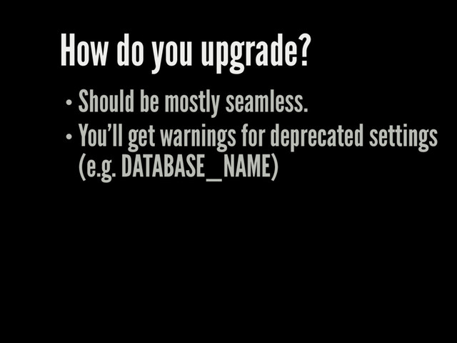 How do you upgrade?
Should be mostly seamless.
You'll get warnings for deprecated settings
(e.g. DATABASE_NAME)
