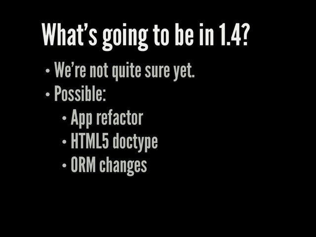 What's going to be in 1.4?
We're not quite sure yet.
Possible:
App refactor
HTML5 doctype
ORM changes
