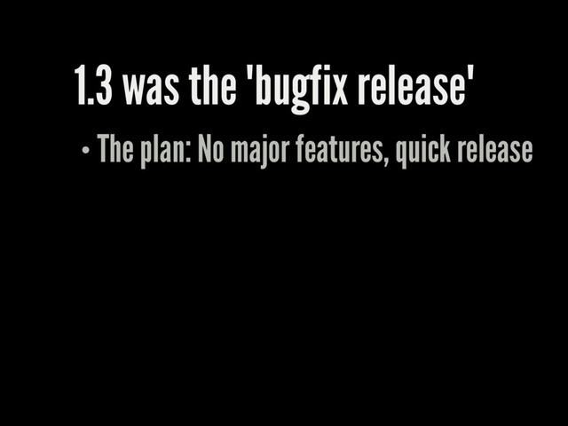 1.3 was the "bugfix release"
The plan: No major features, quick release
