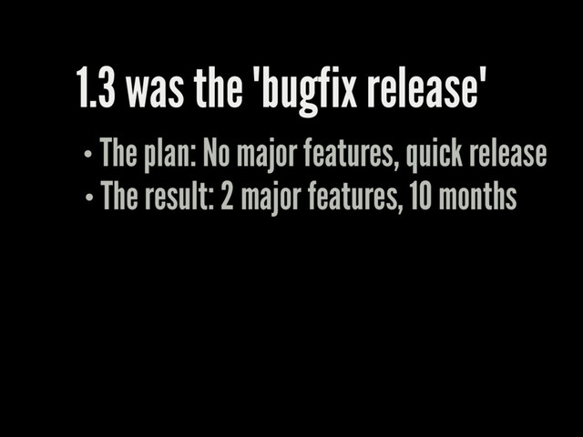 1.3 was the "bugfix release"
The plan: No major features, quick release
The result: 2 major features, 10 months

