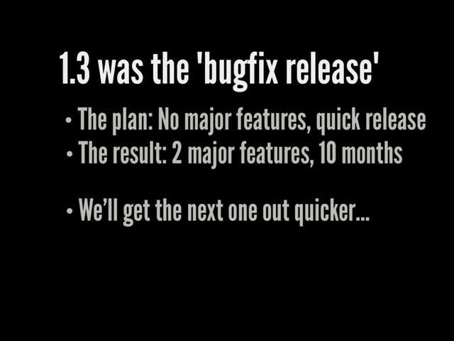 1.3 was the "bugfix release"
The plan: No major features, quick release
The result: 2 major features, 10 months
We'll get the next one out quicker...
