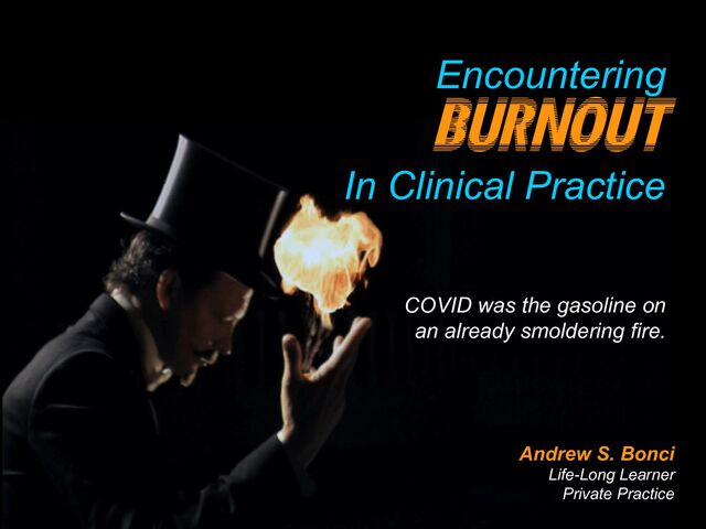 Encountering
Burnout
In Clinical Practice
Andrew S. Bonci
Life-Long Learner
Private Practice
COVID was the gasoline on
an already smoldering fire.
