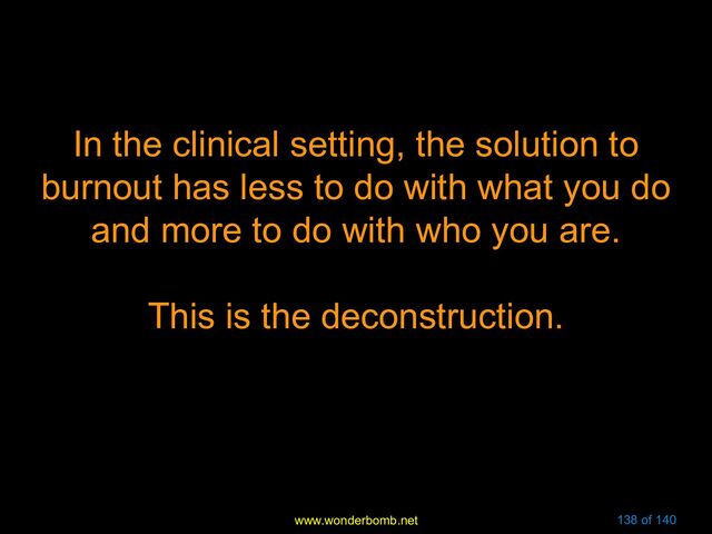 www.wonderbomb.net 138 of 140
In the clinical setting, the solution to
burnout has less to do with what you do
and more to do with who you are.
This is the deconstruction.
