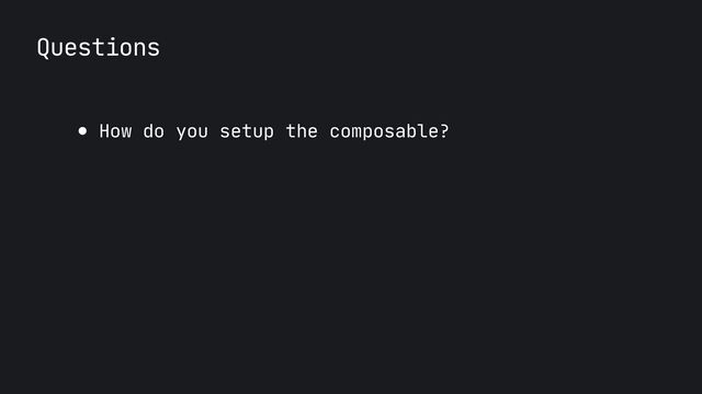 Questions
● How do you setup the composable?
