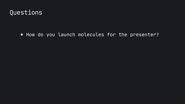 Questions
● How do you launch molecules for the presenter?
