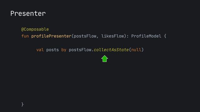 Presenter
@Composable
 
fun profilePresenter(postsFlow, likesFlow): ProfileModel {
 
 
val posts by postsFlow.collectAsState(null)

val likes by likesFlow.collectAsState(0L)

return if (posts
==
null) {

ProfileModel.Loading

} else {

ProfileModel.Success(posts, likes)

}

}
