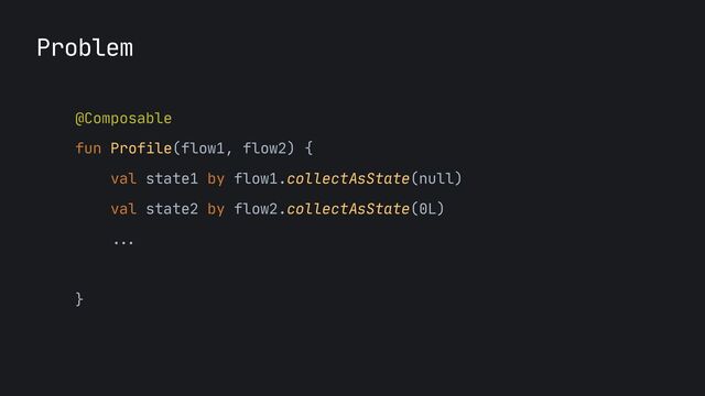 Problem
@Composable
 
fun Profile(flow1, flow2) {

val state1 by flow1.collectAsState(null)

val state2 by flow2.collectAsState(0L)

...


}
