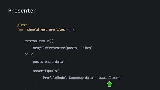 Presenter
@Test

fun `should get profiles`() {

testMolecule({

profilePresenter(posts, likes)

}) {

posts.emit(data)
 
assertEquals(

ProfileModel.Success(data), awaitItem()

)

