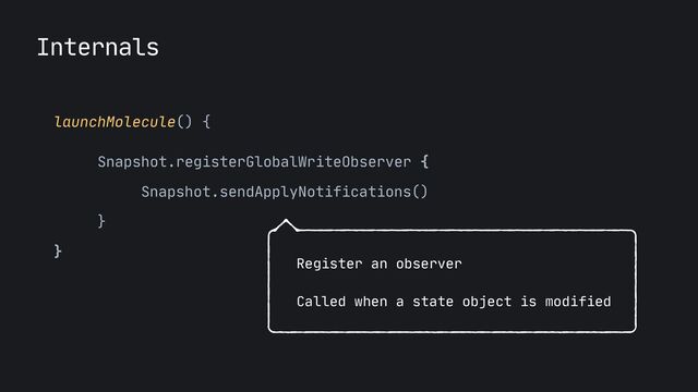 Internals
launchMolecule() {

Snapshot.registerGlobalWriteObserver {

Snapshot.sendApplyNotifications()

}

}
Register an observer
 
Called when a state object is modified
