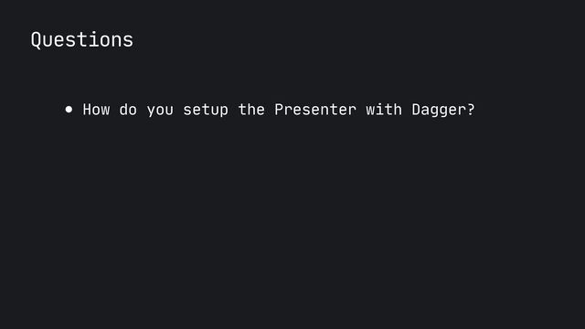 Questions
● How do you setup the Presenter with Dagger?
