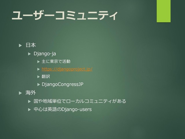 ユーザーコミュニティ
 日本
 Django-ja
 主に東京で活動
 https://djangoproject.jp/
 翻訳
 DjangoCongressJP
 海外
 国や地域単位でローカルコミュニティがある
 中心は英語のDjango-users
