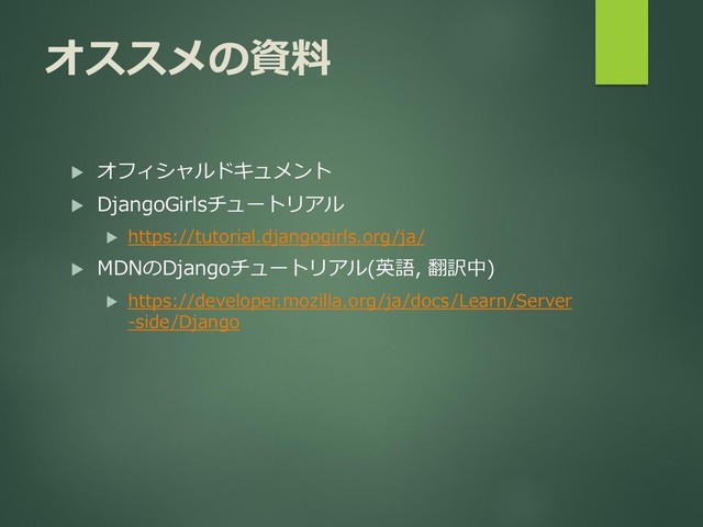 オススメの資料
 オフィシャルドキュメント
 DjangoGirlsチュートリアル
 https://tutorial.djangogirls.org/ja/
 MDNのDjangoチュートリアル(英語, 翻訳中)
 https://developer.mozilla.org/ja/docs/Learn/Server
-side/Django
