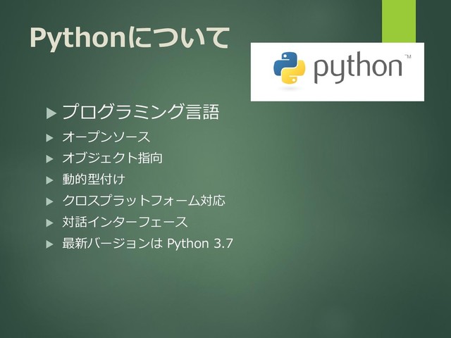 Pythonについて
 プログラミング言語
 オープンソース
 オブジェクト指向
 動的型付け
 クロスプラットフォーム対応
 対話インターフェース
 最新バージョンは Python 3.7
