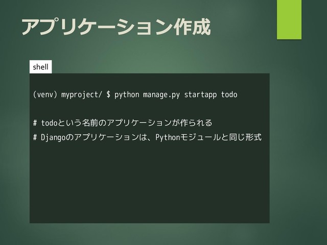 アプリケーション作成
(venv) myproject/ $ python manage.py startapp todo
# todoという名前のアプリケーションが作られる
# Djangoのアプリケーションは、Pythonモジュールと同じ形式
shell

