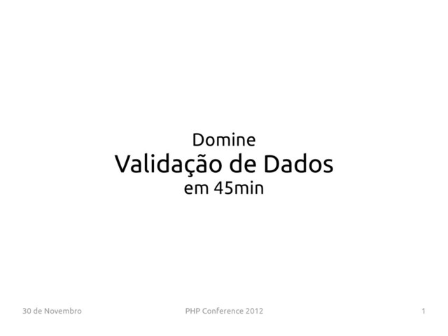 30 de Novembro PHP Conference 2012 1
Domine
Validação de Dados
em 45min
