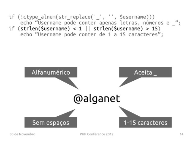 30 de Novembro PHP Conference 2012 14
@alganet
Alfanumérico Aceita _
1-15 caracteres
Sem espaços
if (!ctype_alnum(str_replace('_', '', $username)))
echo “Username pode conter apenas letras, números e _”;
if (strlen($username) < 1 || strlen($username) > 15)
echo “Username pode conter de 1 a 15 caracteres”;
